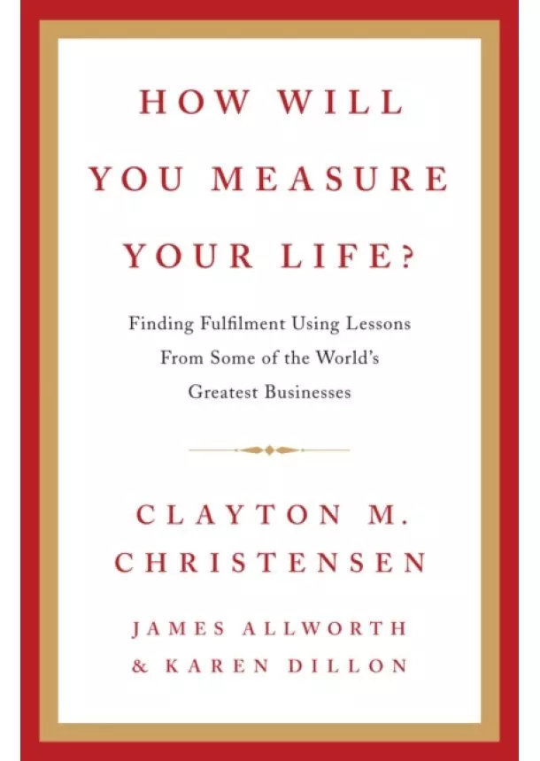 Clayton Christensen, James Allworth, Karen Dillon - How Will You Measure Your Life?