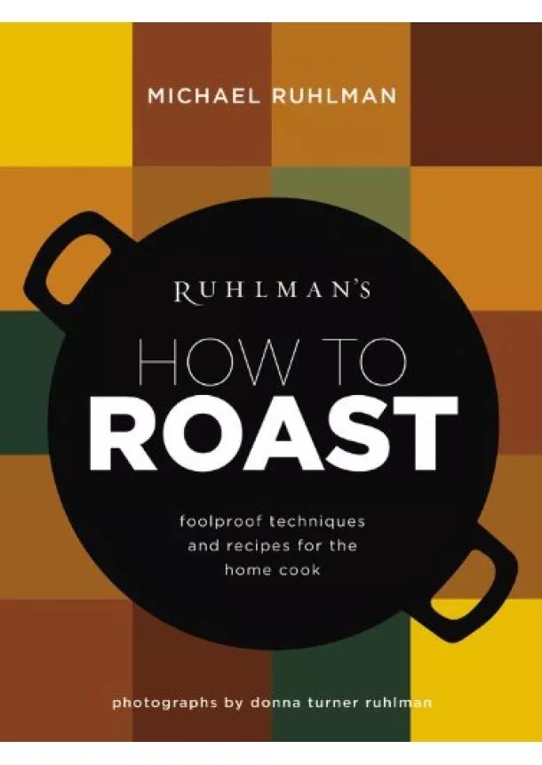 Michael Ruhlman - Ruhlmans How to Roast: Foolproof Techniques and Recipes for the Home Cook