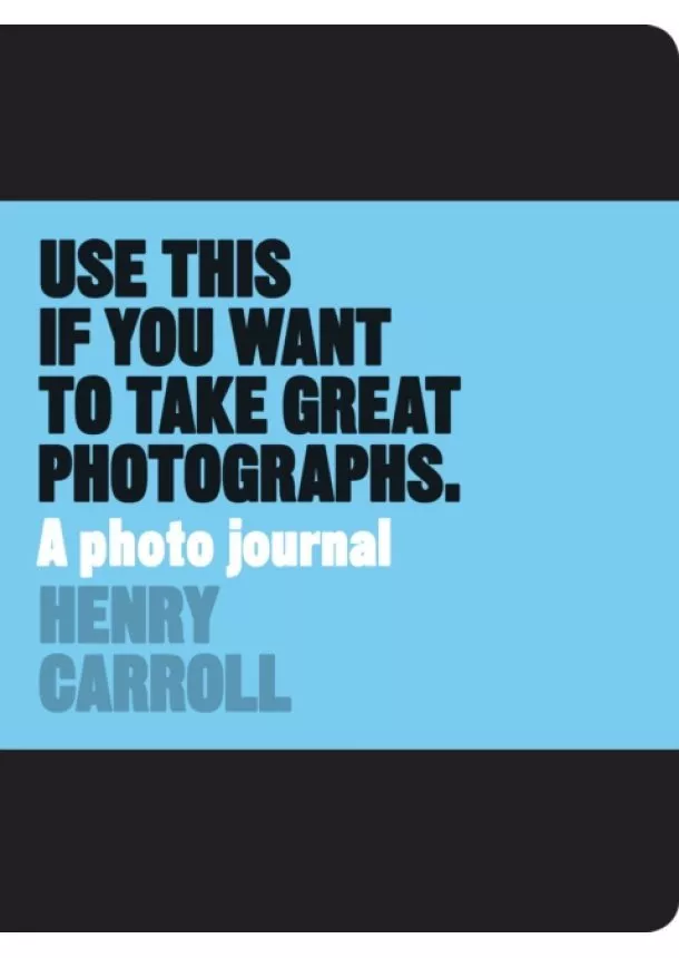 Henry Carroll - Use This if You Want to Take Great Photographs