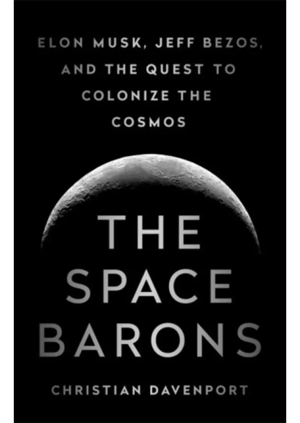 Christian Davenport - The Space Barons: Elon Musk, Jeff Bezos, and the Quest to Colonize the Cosmos