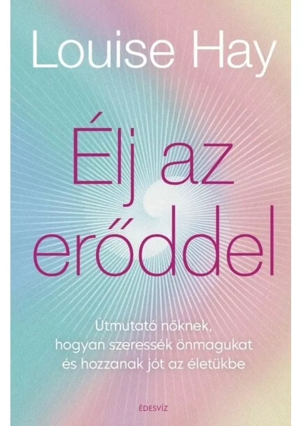 Louise Hay - Élj az erőddel! - Útmutató nőknek, hogyan szeressék önmagukat és hozzanak jót az életükbe