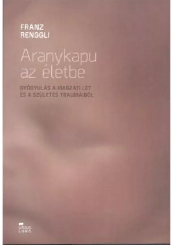 Franz Renggli - Aranykapu az életbe /Gyógyulás a magzati lét és a szülés traumáiból