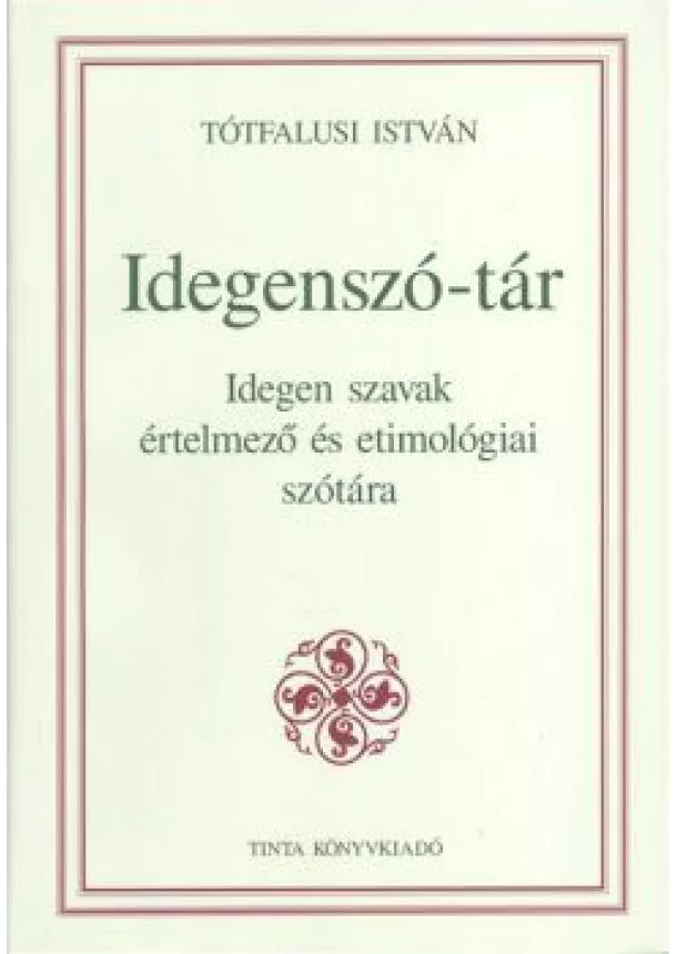 Tótfalusi István - IDEGENSZÓ-TÁR /IDEGEN SZAVAK ÉRTELMEZŐ ÉS ETIMOLÓGIAI SZÓTÁRA