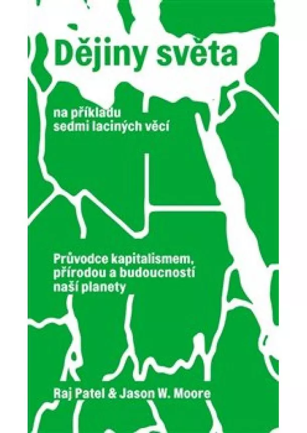 Raj Patel, Jason W. Moore - Dějiny světa na příkladu sedmi laciných věcí - Průvodce kapitalismem, přírodou a budoucností naší planety