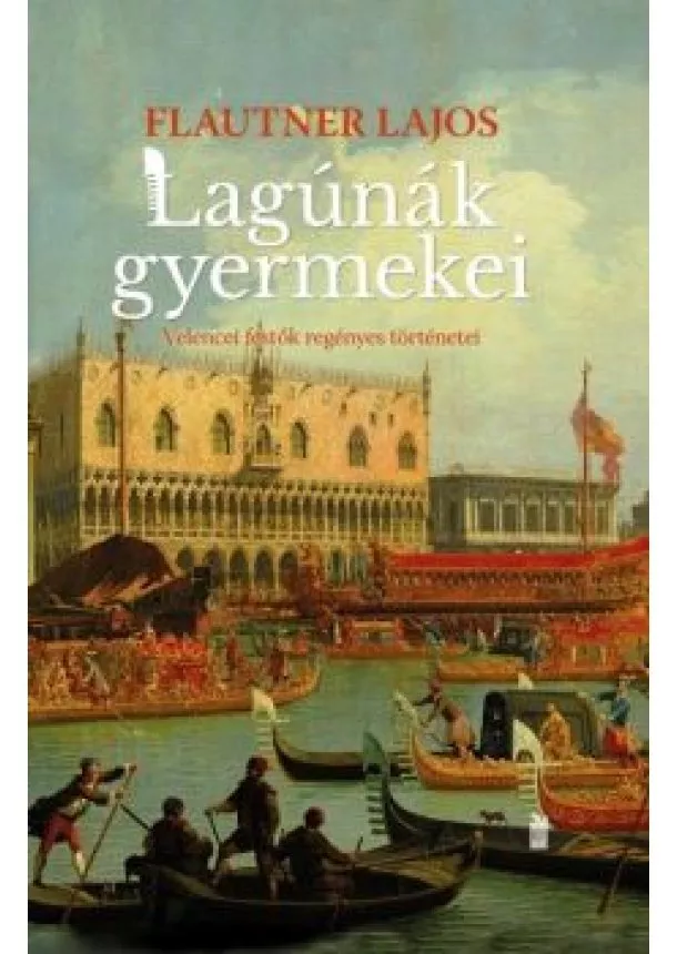 Flautner Lajos - Lagúnák gyermekei - Velencei festők regényes történetei