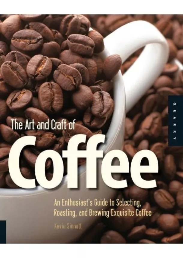 Kevin Sinnott - Art and Craft of Coffee : An Enthusiasts Guide to Selecting, Roasting, and Brewing Exquisite Coffee