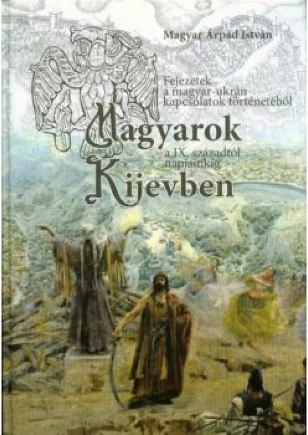 Magyar Árpád István - Magyarok Kijevben a IX. századtól napjainkig - Fejezetek a magyar-ukrán kapcsolatok történetéből