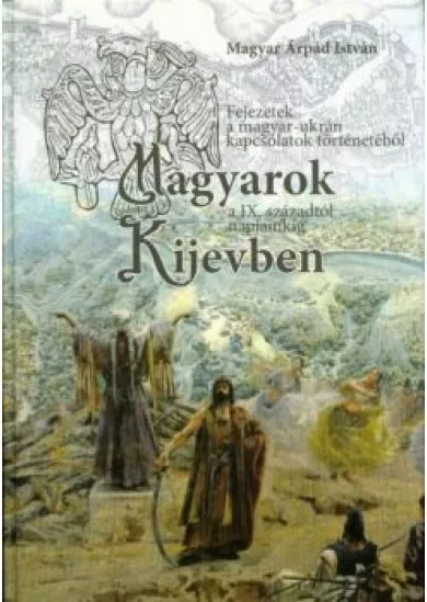 Magyarok Kijevben a IX. századtól napjainkig - Fejezetek a magyar-ukrán kapcsolatok történetéből