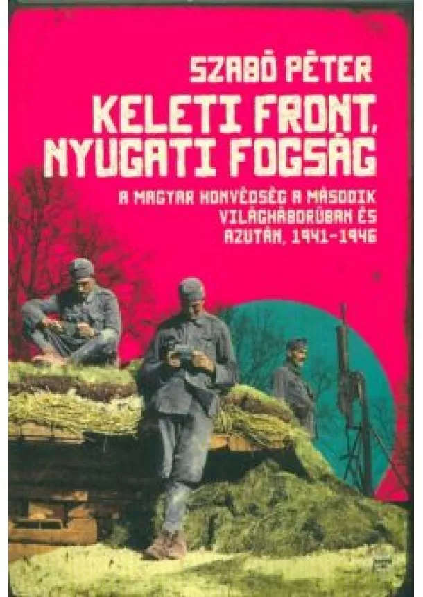 Szabó Péter - Keleti front, nyugati fogság /A magyar honvédség a második világháborúban és azután, 1941-1946.