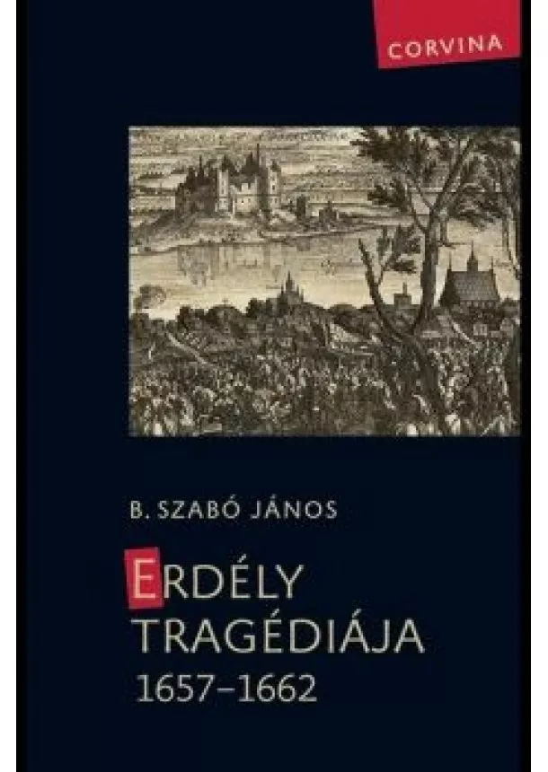 B. Szabó János - Erdély tragédiája 1657-1662