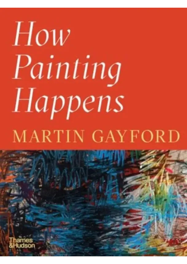 Martin Gayford - How Painting Happens (and Why it Matters)