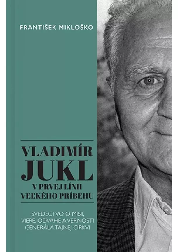 František Mikloško - Vladimír Jukl: V prvej línii veľkého príbehu - Svedectvo o misii, viere, odvahe a vernosti generála tajnej cirkvi