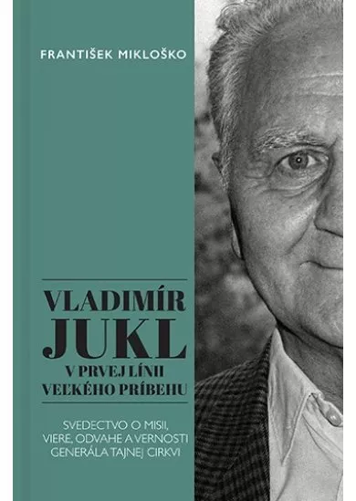 Vladimír Jukl: V prvej línii veľkého príbehu - Svedectvo o misii, viere, odvahe a vernosti generála tajnej cirkvi