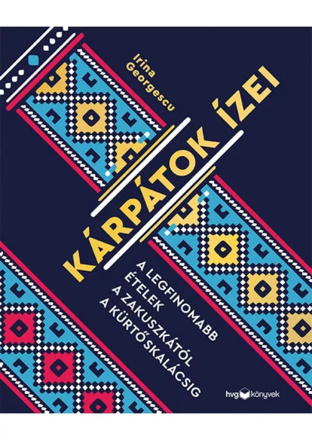 Irina Georgescu - Kárpátok ízei - A legfinomabb ételek a zakuszkától a kürtőskalácsig