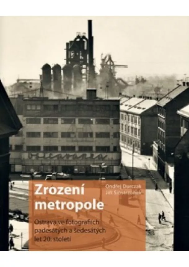 Ondřej  Durczak , Jiří Siostrzonek  - Zrození metropole - Ostrava ve fotografiích padesátých a šedesátých let 20. století