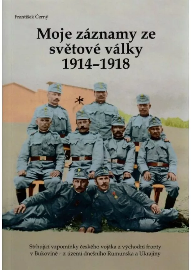 František Černý - Moje záznamy ze světové války 1914–1918 - Strhující vzpomínky českého vojáka z východní fronty v Bukovině – z území dnešního Rumunska a Ukrajiny