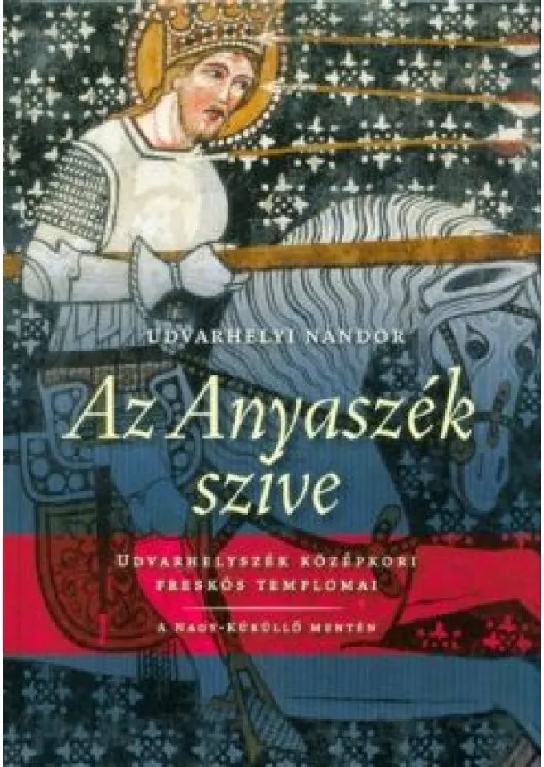 Udvarhelyi Nándor - Az Anyaszék szíve /Udvarhelyszék középkori freskós templomai - A Nagy-Küküllő mentén