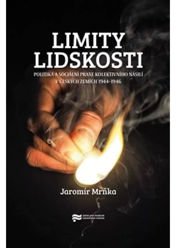 Jaromír Mrňka - Limity lidskosti - Politika a sociální praxe kolektivního násilí v českých zemích 1944-1946