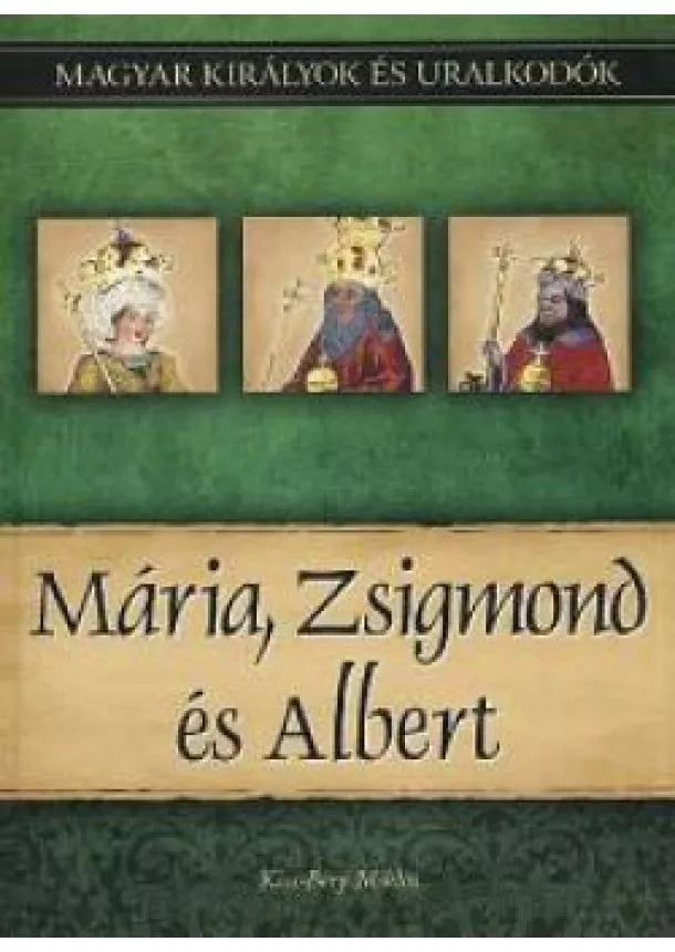 Kiss-Béry Miklós - Mária, Zsigmond és Albert  - Magyar királyok és uralkodók 11. kötet