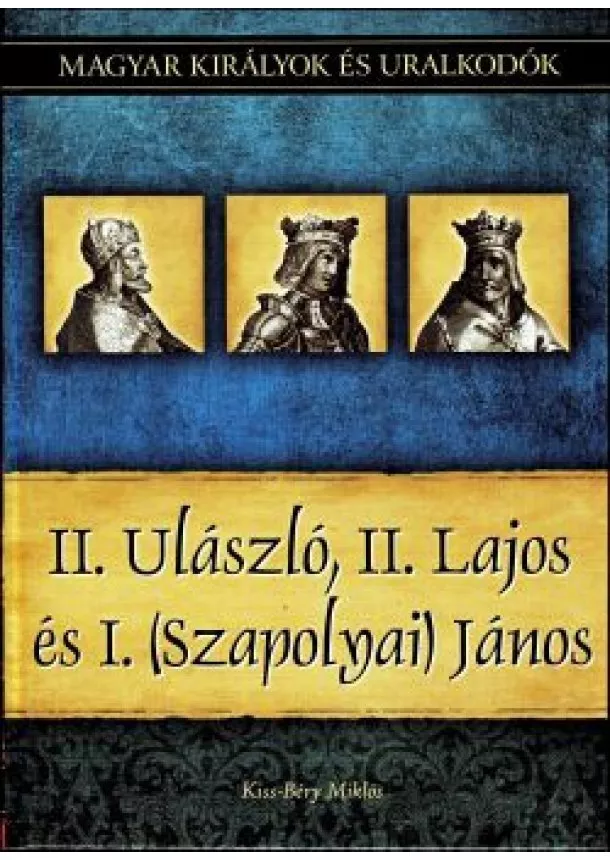 Kiss-Béry Miklós - II. Ulászló, II. Lajos és I. (Szapolyai) János - Magyar királyok és uralkodók 14. kötet