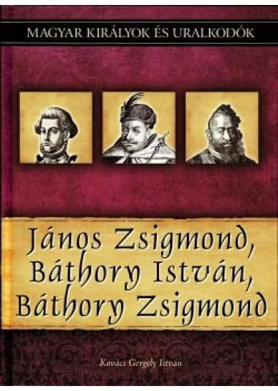 János Zsigmond, Báthory István, Báthory Zsigmond  - Magyar királyok és uralkodók 18. kötet