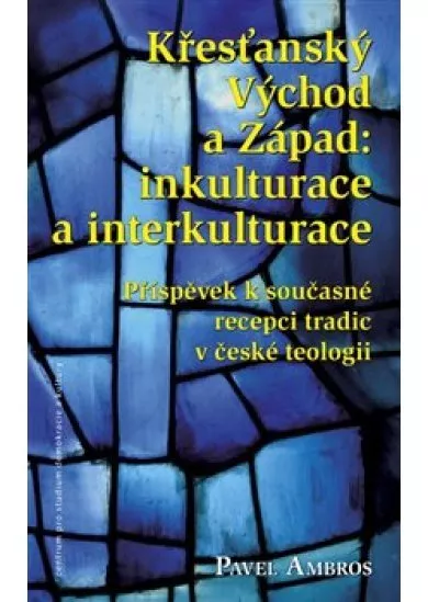 Křesťanský Východ a Západ: Inkulturace a interkulturace - Příspěvek k současné recepci tradic v české teologii