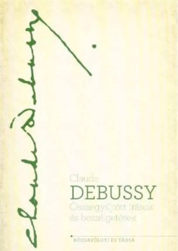 Claude Debussy - ÖSSZEGYŰJTÖTT ÍRÁSOK ÉS BESZÉLGETÉSEK