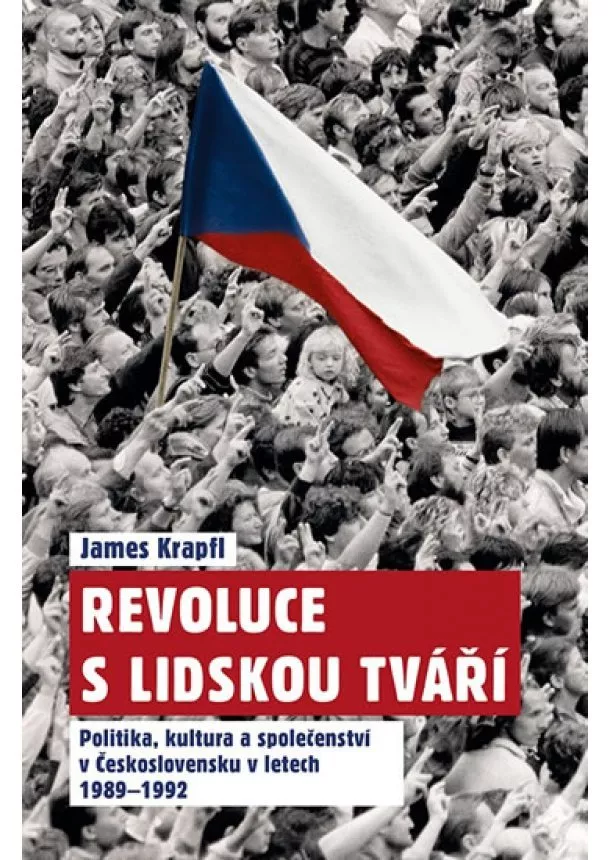 James Krapfl - Revoluce s lidskou tváří - Politika, kultura a společenství v Československu v letech 1989-1992