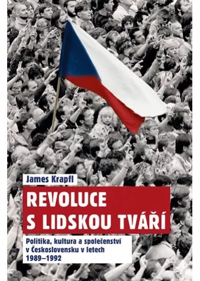 Revoluce s lidskou tváří - Politika, kultura a společenství v Československu v letech 1989-1992