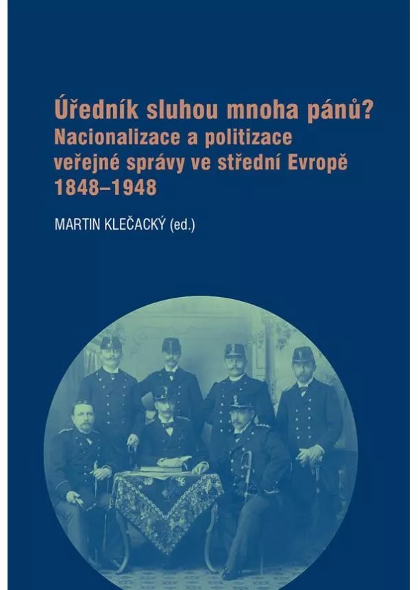 Martin Klečacký - Úředník sluhou mnoha pánů? - Nacionalizace a politizace veřejné správy ve střední Evropě 1848-1948