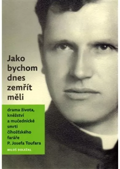 Jako bychom dnes zemřít měli - Drama života, kněžství a mučednické smrti číhošťského faráře P. Josefa Toufara