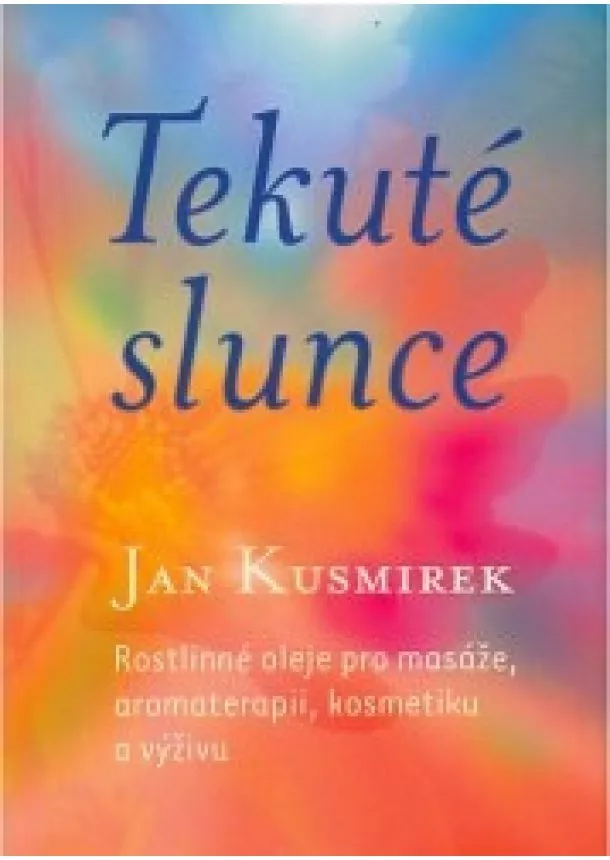 Jan Kusmirek - Tekuté slunce - Rostlinné oleje pro masáže, aromaterapii, kosmetiku a výživu