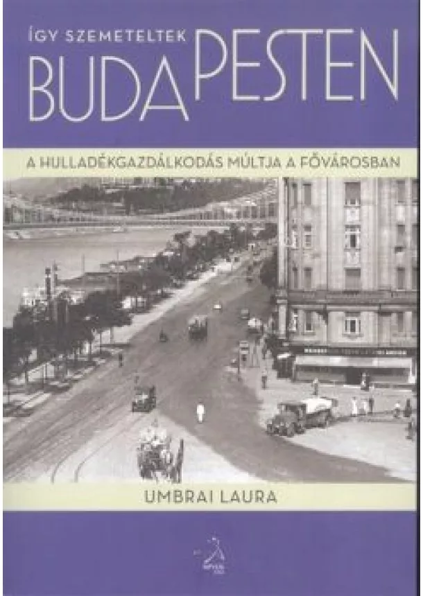 Umbrai Laura - ÍGY SZEMETELTEK BUDAPESTEN /A HULLADÉKGAZDÁLKODÁS MÚLTJA A FŐVÁROSBAN