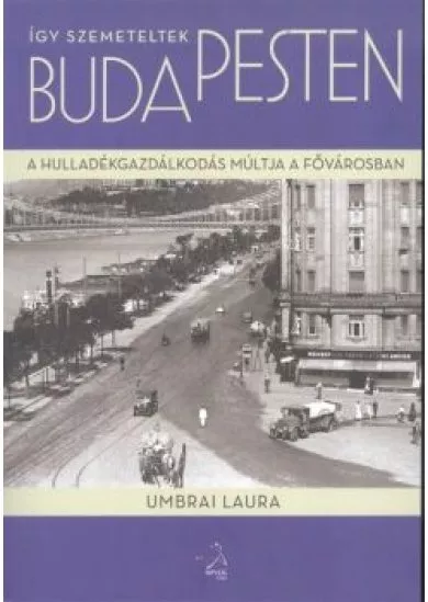 ÍGY SZEMETELTEK BUDAPESTEN /A HULLADÉKGAZDÁLKODÁS MÚLTJA A FŐVÁROSBAN