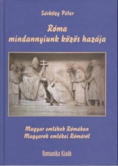 RÓMA MINDANNYIUNK KÖZÖS HAZÁJA /MAGYAR EMLÉKEK RÓMÁBAN - MAGYAROK EMLÉKEI RÓMÁRÓL