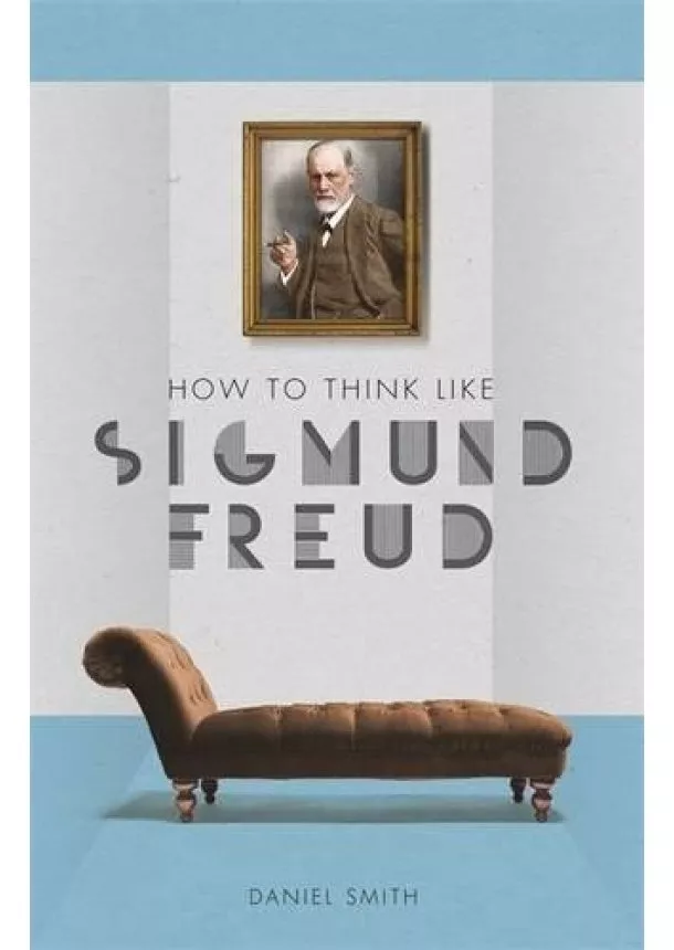 Daniel Smith - How to Think Like Sigmund Freud