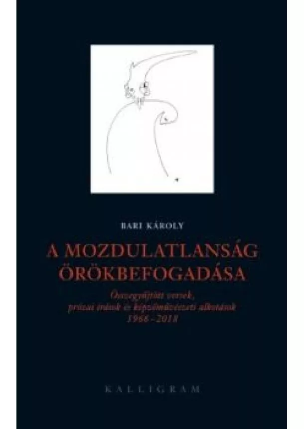 Bari Károly - A mozdulatlanság örökbefogadása - Összegyűjtött versek, prózai írások és képzőművészeti alkotások 1966-2018